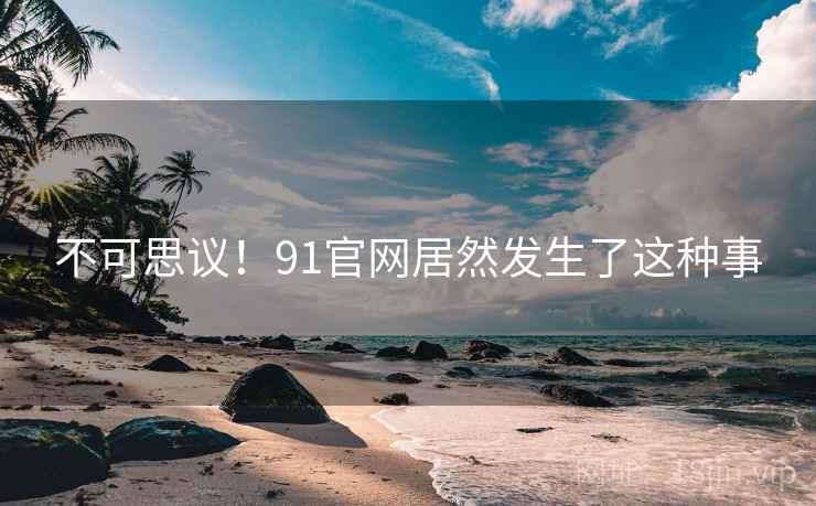 不可思议!91官网居然发生了这种事