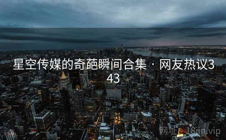 星空传媒的奇葩瞬间合集 · 网友热议343