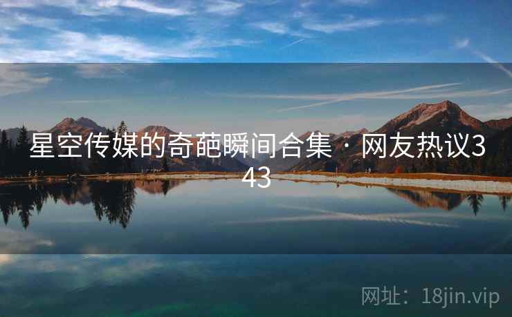 星空传媒的奇葩瞬间合集 · 网友热议343 星空传媒的奇葩瞬间合集 · 网友热议343