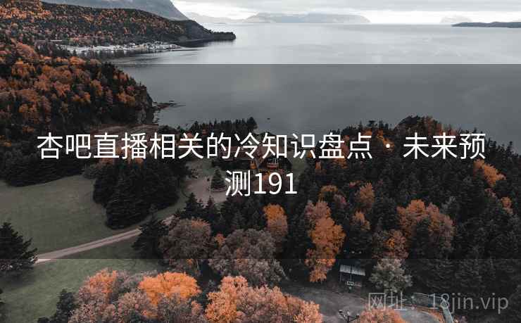 杏吧直播相关的冷知识盘点 · 未来预测191 杏吧直播相关的冷知识盘点 · 未来预测191