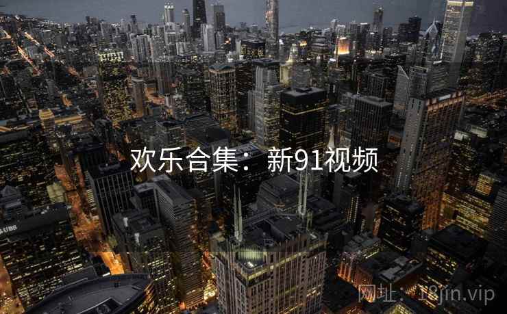 欢乐合集:新91视频 欢乐合集:新91视频