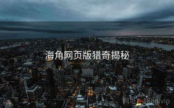 海角网页版猎奇揭秘 海角网页版猎奇揭秘