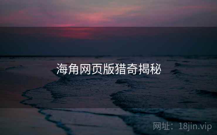 海角网页版猎奇揭秘 海角网页版猎奇揭秘