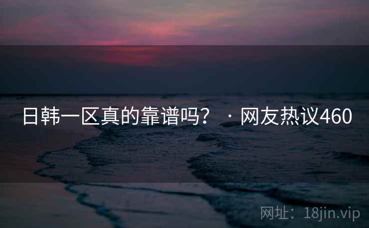 日韩一区真的靠谱吗? · 网友热议460