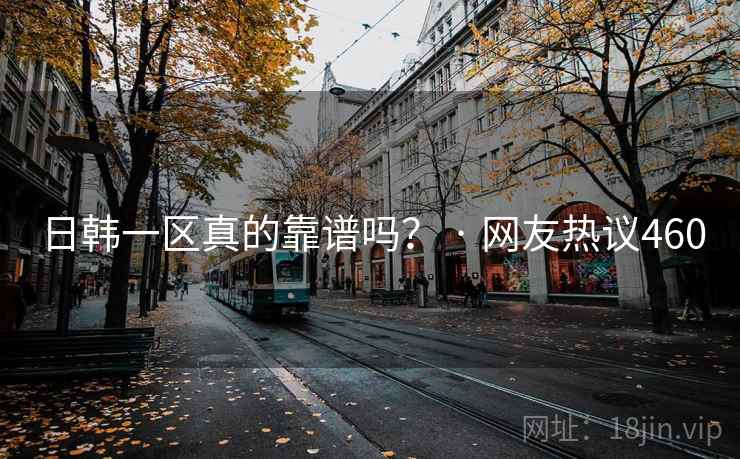 日韩一区真的靠谱吗? · 网友热议460 日韩一区真的靠谱吗? · 网友热议460