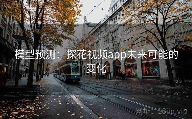 模型预测：探花视频app未来可能的变化