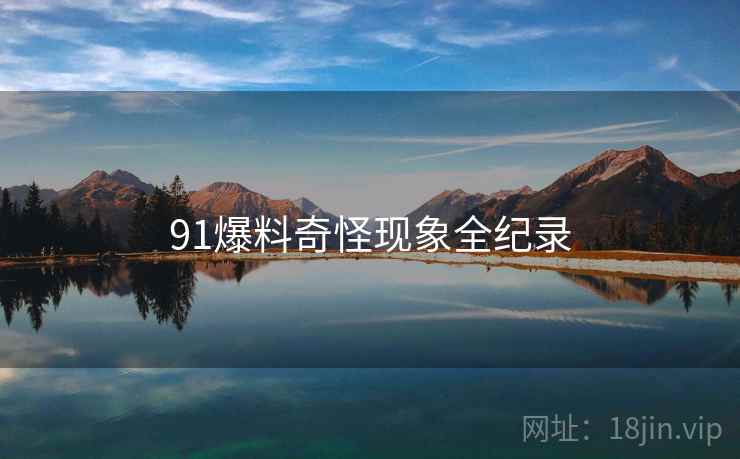 91爆料奇怪现象全纪录 91爆料奇怪现象全纪录
