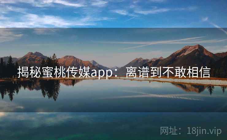 揭秘蜜桃传媒app:离谱到不敢相信