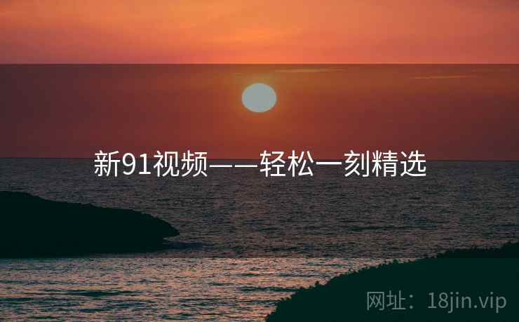 新91视频——轻松一刻精选