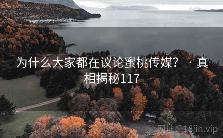 为什么大家都在议论蜜桃传媒? · 真相揭秘117 为什么大家都在议论蜜桃传媒? · 真相揭秘117