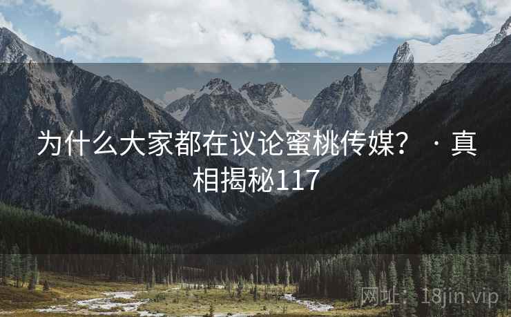 为什么大家都在议论蜜桃传媒? · 真相揭秘117 为什么大家都在议论蜜桃传媒? · 真相揭秘117