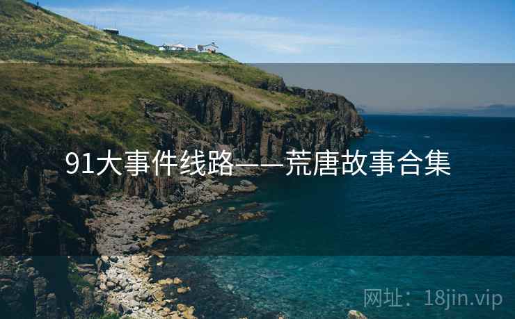 91大事件线路——荒唐故事合集 91大事件线路——荒唐故事合集