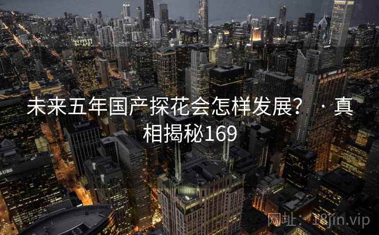未来五年国产探花会怎样发展? · 真相揭秘169 未来五年国产探花会怎样发展? · 真相揭秘169