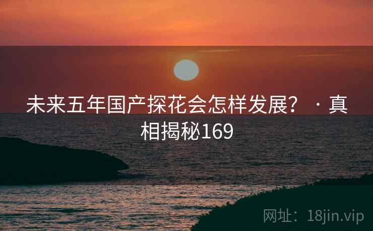 未来五年国产探花会怎样发展? · 真相揭秘169