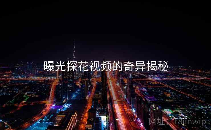 曝光探花视频的奇异揭秘 曝光探花视频的奇异揭秘