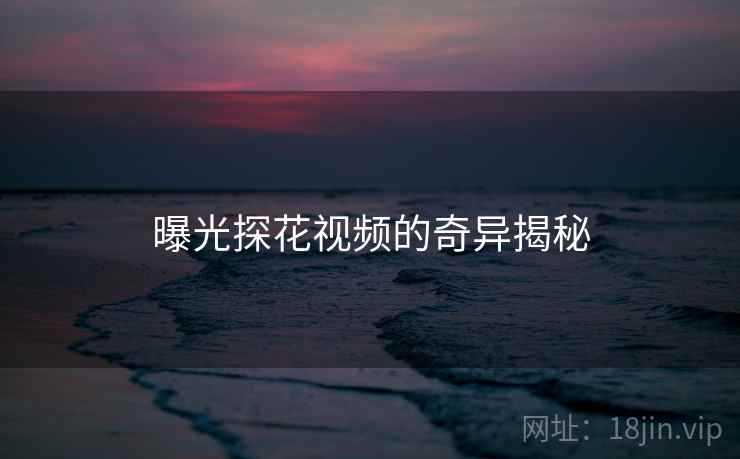 曝光探花视频的奇异揭秘