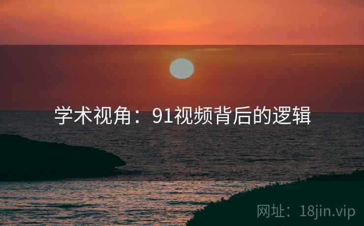 学术视角：91视频背后的逻辑