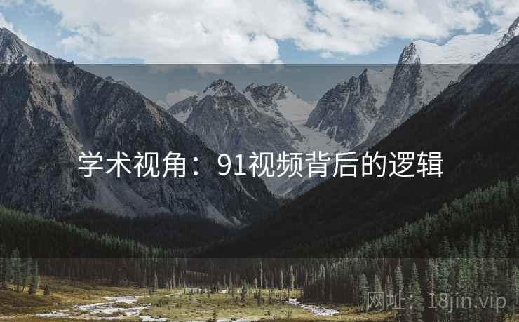 学术视角:91视频背后的逻辑 学术视角:91视频背后的逻辑