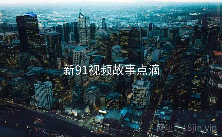 新91视频故事点滴 新91视频故事点滴
