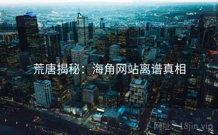 荒唐揭秘:海角网站离谱真相