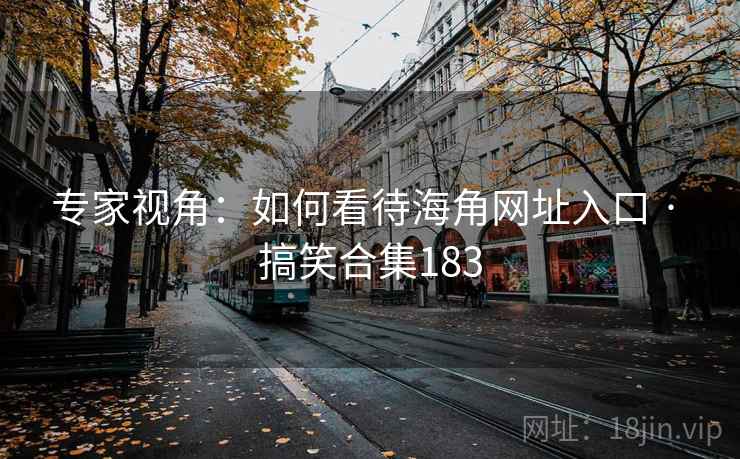 专家视角:如何看待海角网址入口 · 搞笑合集183 专家视角:如何看待海角网址入口 · 搞笑合集183