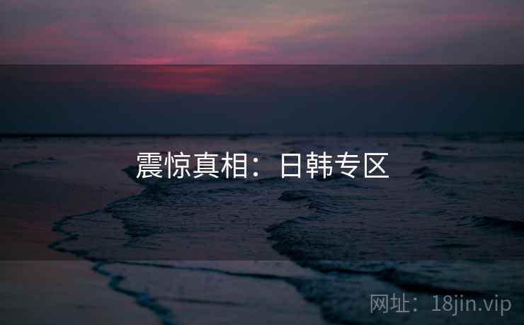 震惊真相:日韩专区