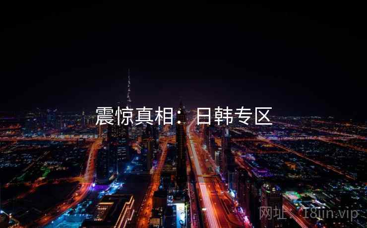 震惊真相:日韩专区 震惊真相:日韩专区