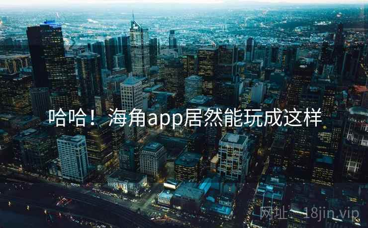 哈哈!海角app居然能玩成这样 哈哈!海角app居然能玩成这样