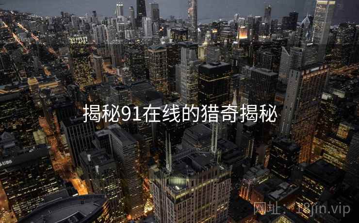 揭秘91在线的猎奇揭秘 揭秘91在线的猎奇揭秘