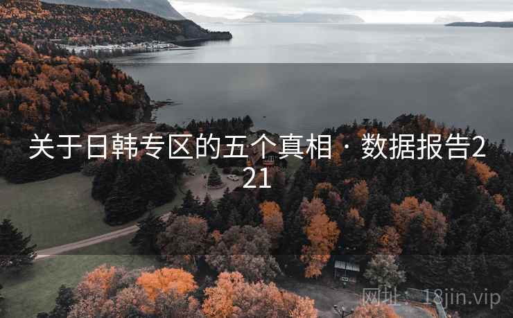 关于日韩专区的五个真相 · 数据报告221 关于日韩专区的五个真相 · 数据报告221