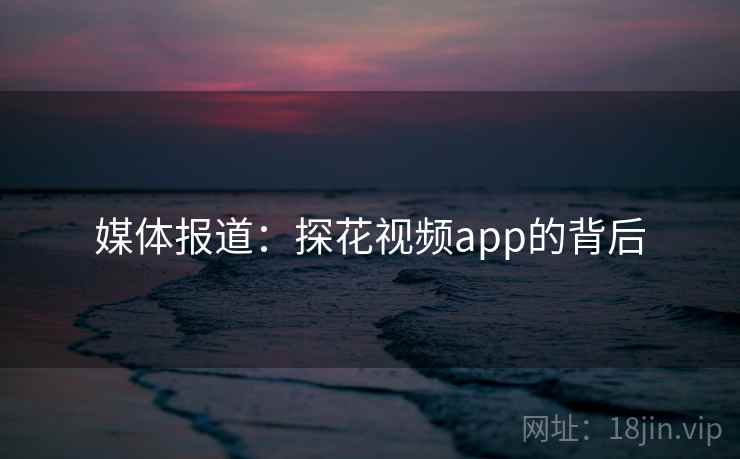 媒体报道:探花视频app的背后 媒体报道:探花视频app的背后