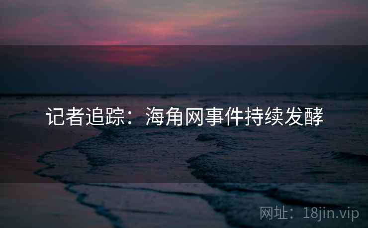 记者追踪：海角网事件持续发酵